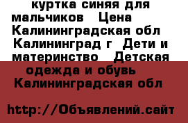 куртка синяя для мальчиков › Цена ­ 509 - Калининградская обл., Калининград г. Дети и материнство » Детская одежда и обувь   . Калининградская обл.